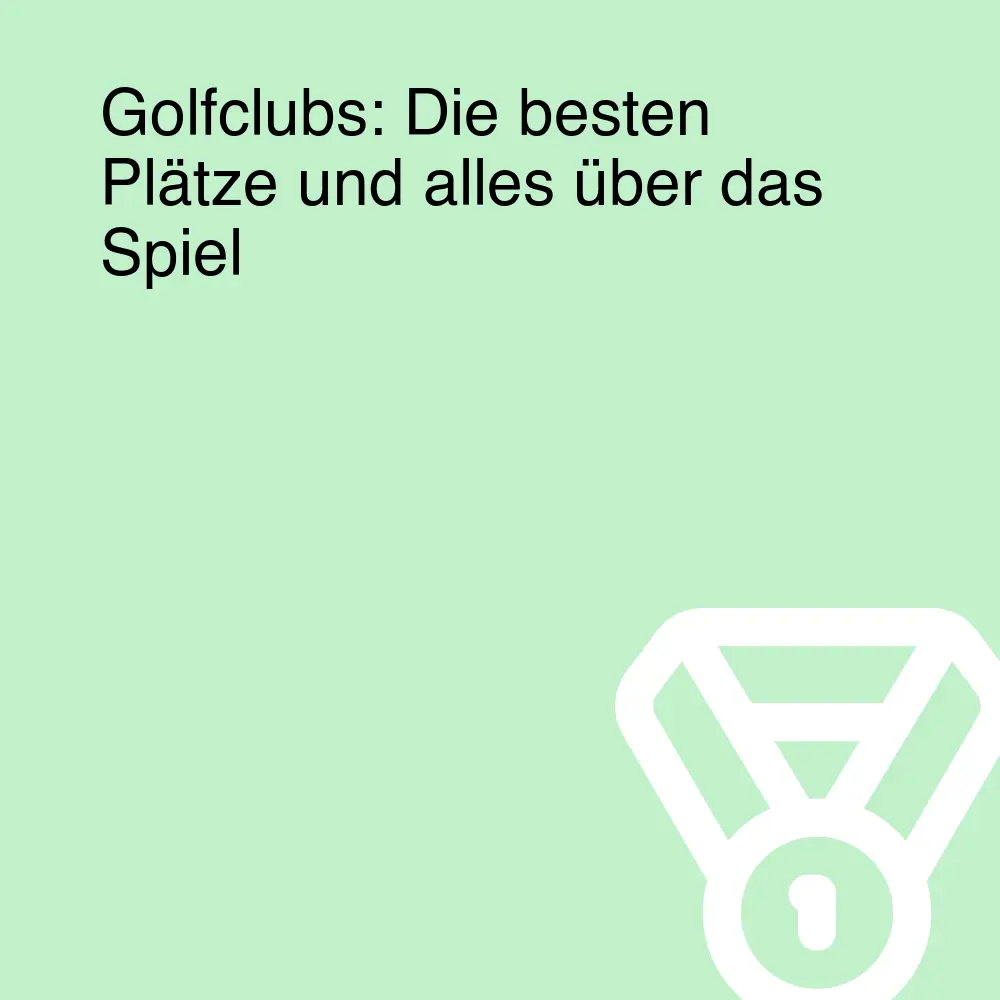 Golfclubs: Die besten Plätze und alles über das Spiel