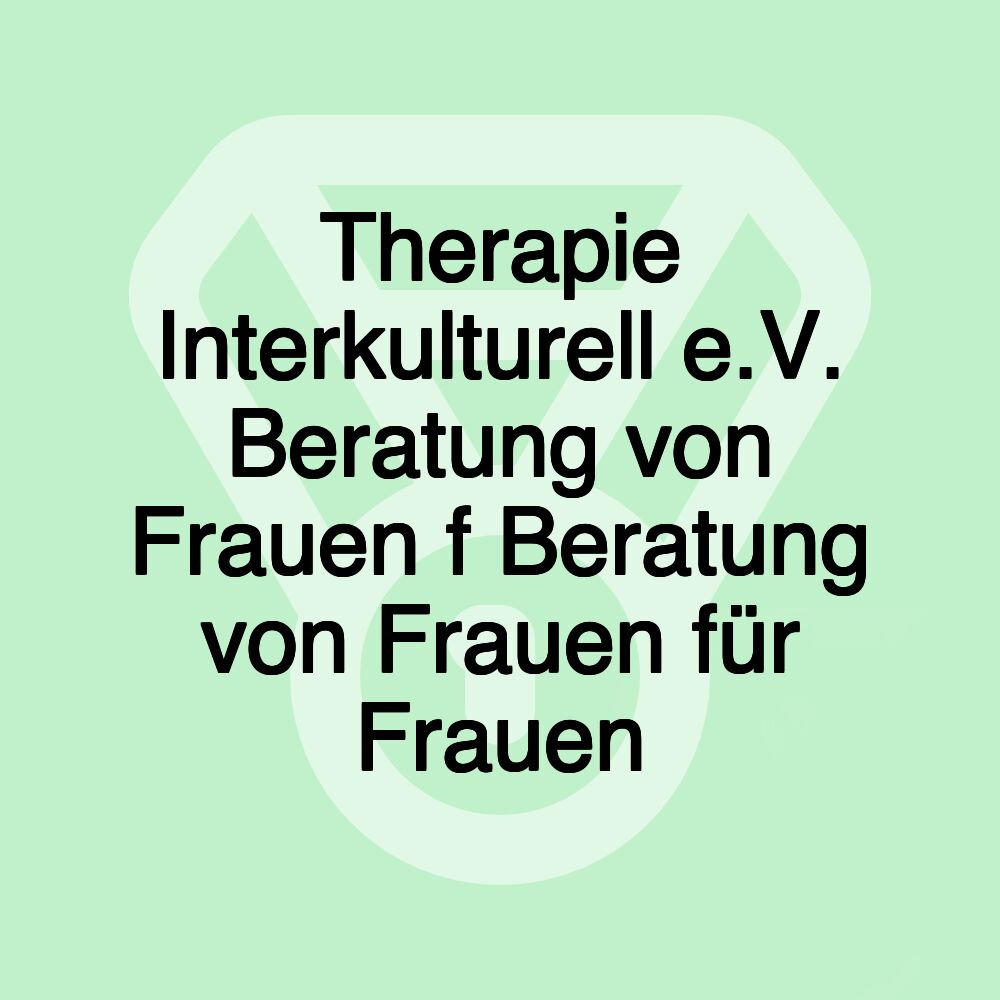 Therapie Interkulturell e.V. Beratung von Frauen f Beratung von Frauen für Frauen