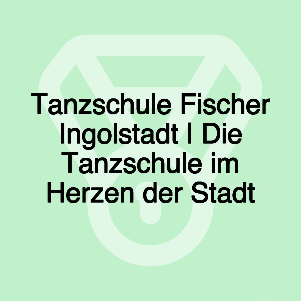 Tanzschule Fischer Ingolstadt | Die Tanzschule im Herzen der Stadt