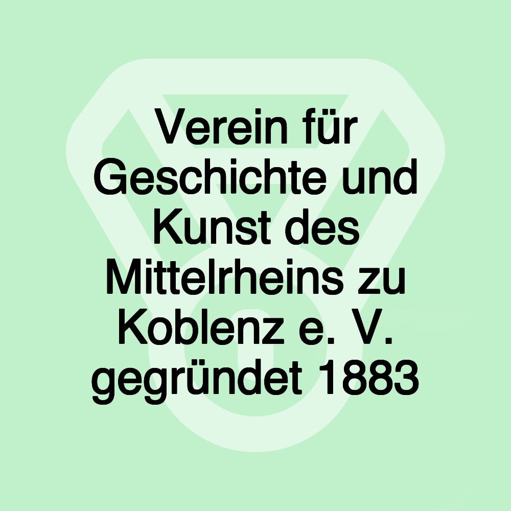 Verein für Geschichte und Kunst des Mittelrheins zu Koblenz e. V. gegründet 1883